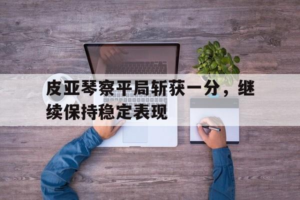 1xBit体育官方登录入口-皮亚琴察平局斩获一分，继续保持稳定表现的简单介绍